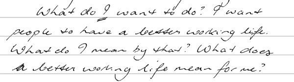 Handwriting sample which reads "What do I want to do. I want people to have a better working life. What do I mean by that? What does a better working life mean for me?"